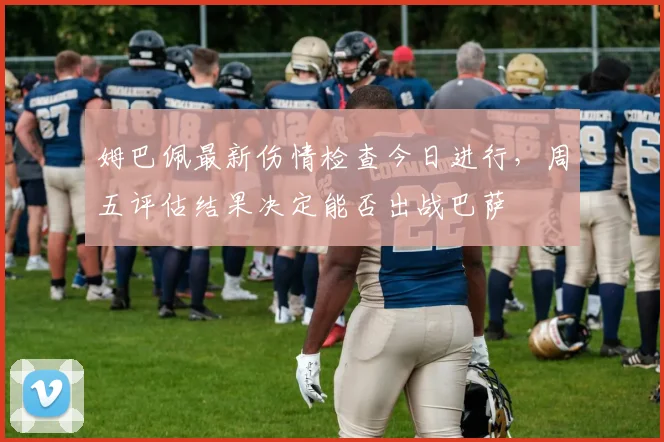 姆巴佩最新伤情检查今日进行，周五评估结果决定能否出战巴萨