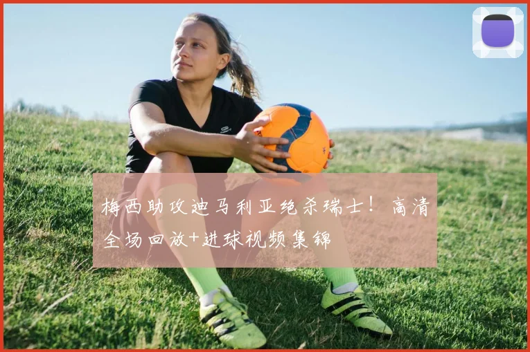 梅西助攻迪马利亚绝杀瑞士!高清全场回放+进球视频集锦