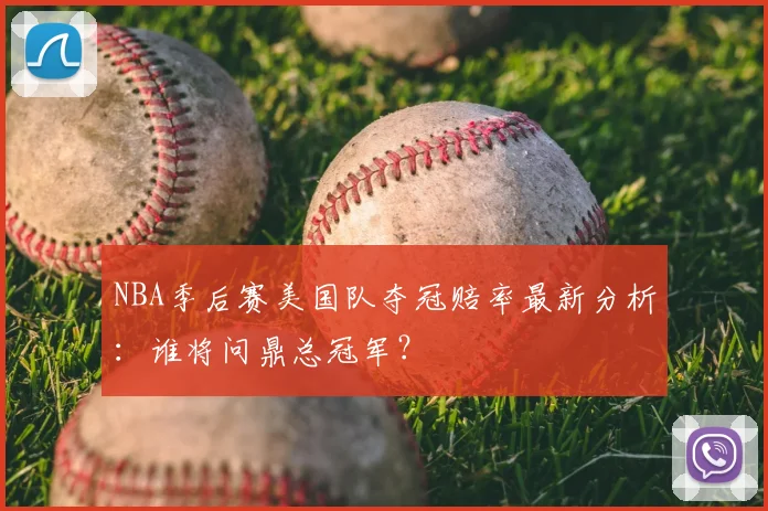 NBA季后赛美国队夺冠赔率最新分析：谁将问鼎总冠军？