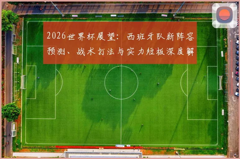 2026世界杯展望：西班牙队新阵容预测、战术打法与实力短板深度解析