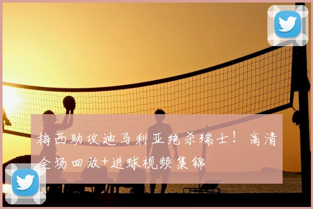 梅西助攻迪马利亚绝杀瑞士!高清全场回放+进球视频集锦