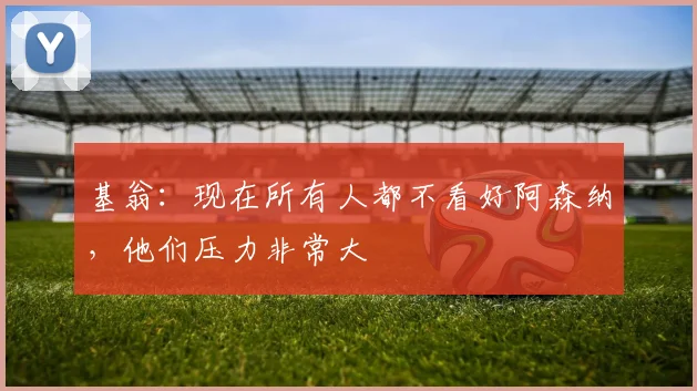 基翁：现在所有人都不看好阿森纳，他们压力非常大