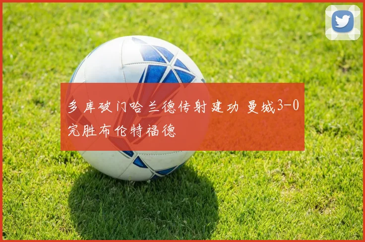多库破门哈兰德传射建功 曼城3-0完胜布伦特福德