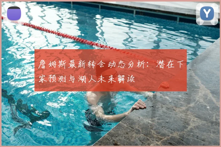 詹姆斯最新转会动态分析：潜在下家预测与湖人未来解读