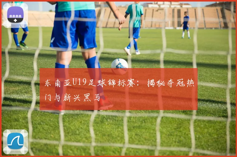 东南亚U19足球锦标赛：揭秘夺冠热门与新兴黑马