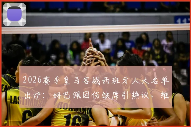 2026赛季皇马客战西班牙人大名单出炉：姆巴佩因伤缺席引热议，维尼修斯领衔锋线，完整名单及伤病分析