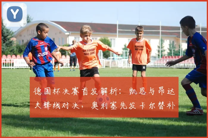 德国杯决赛首发解析：凯恩与昂达夫锋线对决，奥利塞先发卡尔替补待命