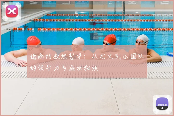 德尚的教练哲学:从尤文到法国队的领导力与成功秘诀