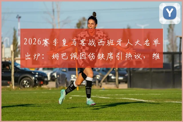 2026赛季皇马客战西班牙人大名单出炉：姆巴佩因伤缺席引热议，维尼修斯领衔锋线，完整名单及伤病分析