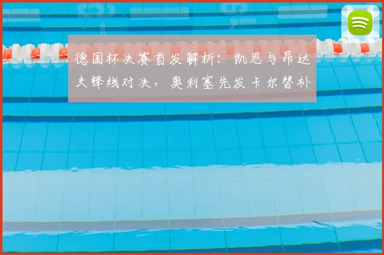 德国杯决赛首发解析:凯恩与昂达夫锋线对决,奥利塞先发卡尔替补待命
