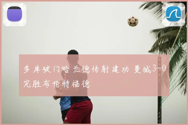 多库破门哈兰德传射建功 曼城3-0完胜布伦特福德