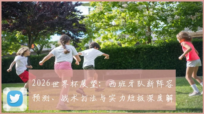 2026世界杯展望:西班牙队新阵容预测、战术打法与实力短板深度解析