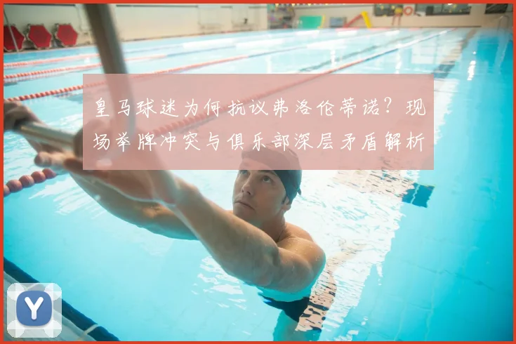 皇马球迷为何抗议弗洛伦蒂诺？现场举牌冲突与俱乐部深层矛盾解析