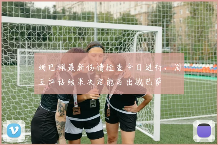 姆巴佩最新伤情检查今日进行，周五评估结果决定能否出战巴萨