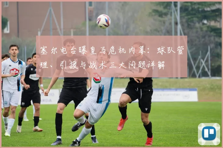 塞尔电台曝皇马危机内幕：球队管理、引援与战术三大问题详解